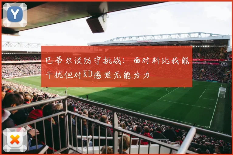 巴蒂尔谈防守挑战：面对科比我能干扰但对KD感觉无能为力