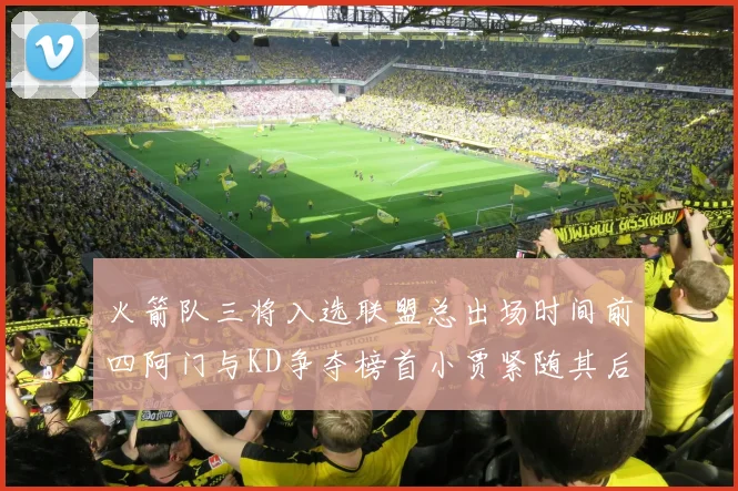 火箭队三将入选联盟总出场时间前四阿门与KD争夺榜首小贾紧随其后