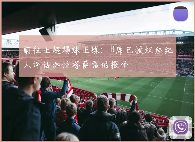 前往土超踢球土媒：B席已授权经纪人评估加拉塔萨雷的报价