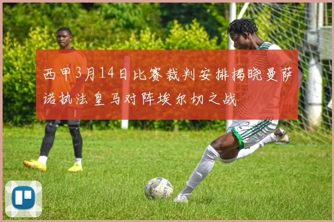 西甲3月14日比赛裁判安排揭晓曼萨诺执法皇马对阵埃尔切之战
