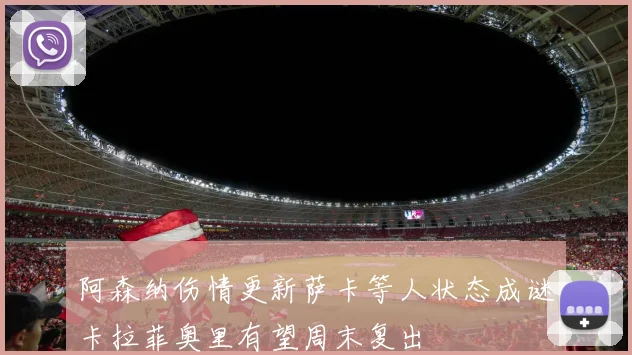 阿森纳伤情更新萨卡等人状态成谜卡拉菲奥里有望周末复出
