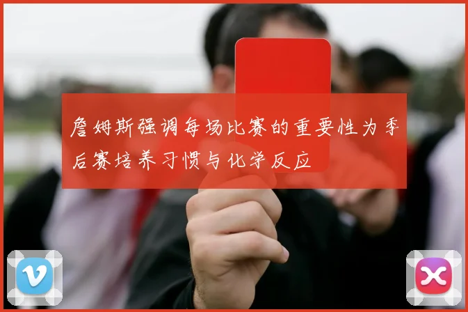 詹姆斯强调每场比赛的重要性为季后赛培养习惯与化学反应