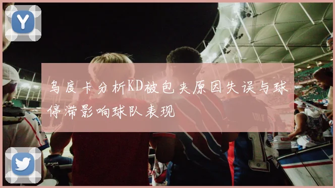 乌度卡分析KD被包夹原因失误与球停滞影响球队表现
