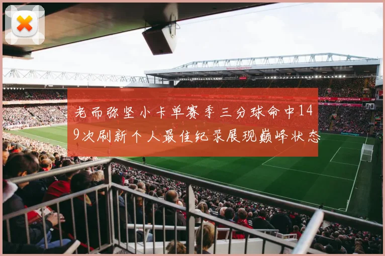 老而弥坚小卡单赛季三分球命中149次刷新个人最佳纪录展现巅峰状态