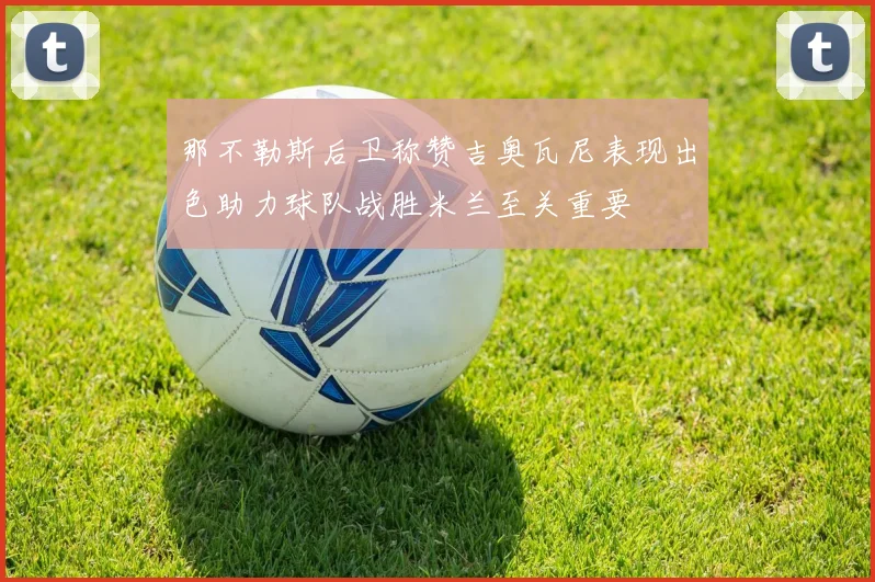 那不勒斯后卫称赞吉奥瓦尼表现出色助力球队战胜米兰至关重要