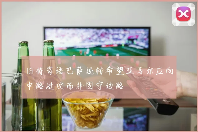 旧将寄语巴萨逆转希望亚马尔应向中路进攻而非固守边路