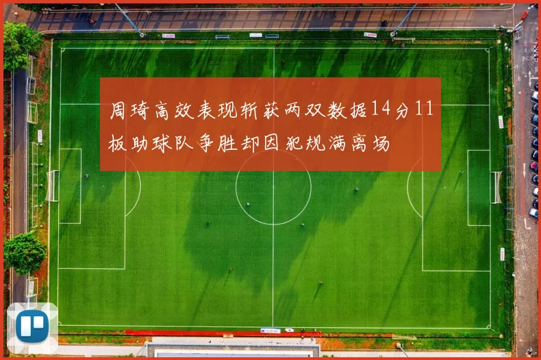周琦高效表现斩获两双数据14分11板助球队争胜却因犯规满离场