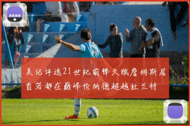 美记评选21世纪前锋天赋詹姆斯居首若都在巅峰伦纳德超越杜兰特