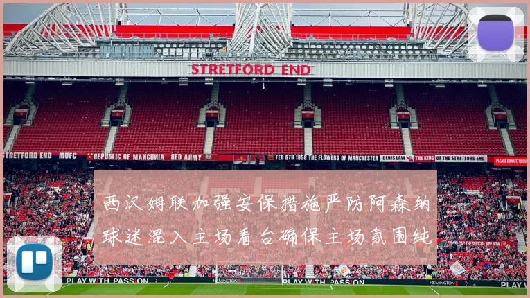 西汉姆联加强安保措施严防阿森纳球迷混入主场看台确保主场氛围纯粹