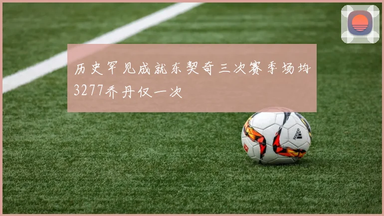 历史罕见成就东契奇三次赛季场均3277乔丹仅一次