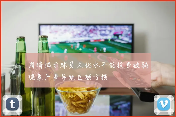 周琦揭示球员文化水平低投资被骗现象严重导致巨额亏损