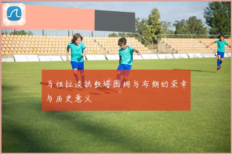 马祖拉谈执教塔图姆与布朗的荣幸与历史意义