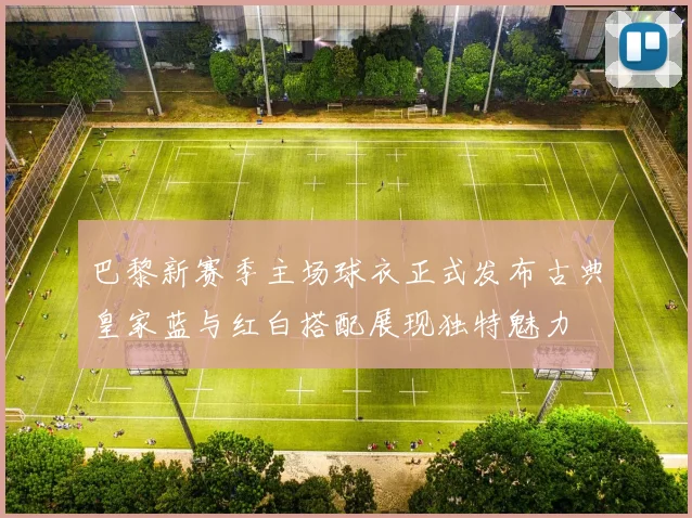 巴黎新赛季主场球衣正式发布古典皇家蓝与红白搭配展现独特魅力