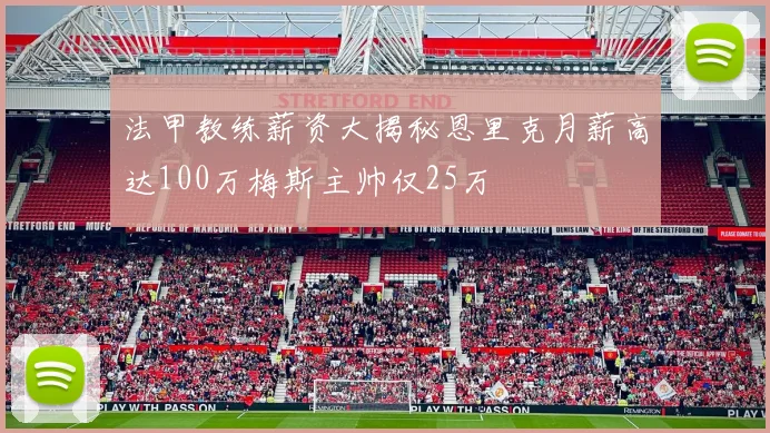 法甲教练薪资大揭秘恩里克月薪高达100万梅斯主帅仅25万