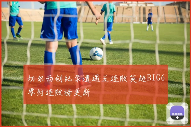 切尔西创纪录遭遇五连败英超BIG6零封连败榜更新