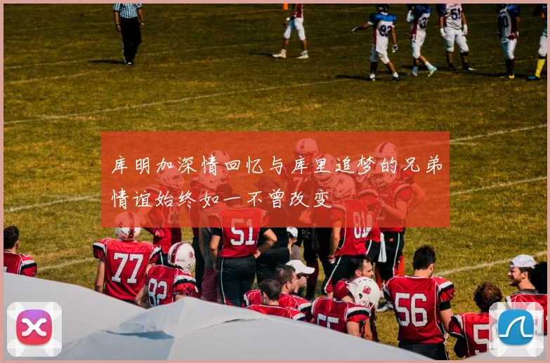 库明加深情回忆与库里追梦的兄弟情谊始终如一不曾改变